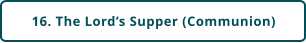 16. The Lord’s Supper (Communion)
